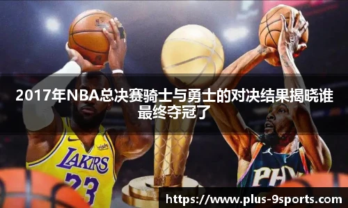 2017年NBA总决赛骑士与勇士的对决结果揭晓谁最终夺冠了