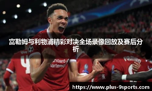 富勒姆与利物浦精彩对决全场录像回放及赛后分析