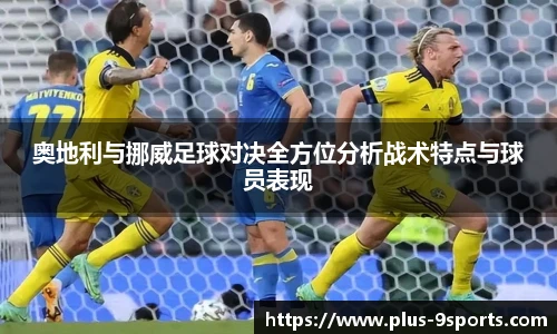 奥地利与挪威足球对决全方位分析战术特点与球员表现