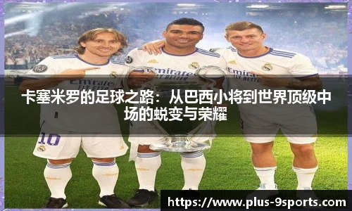卡塞米罗的足球之路：从巴西小将到世界顶级中场的蜕变与荣耀