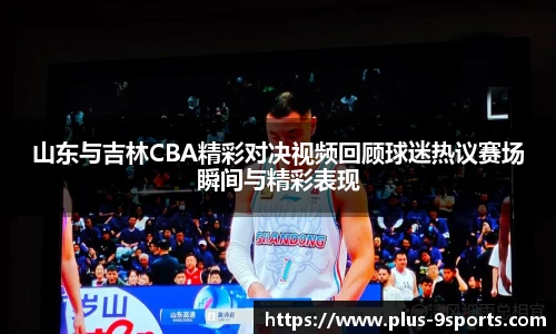 山东与吉林CBA精彩对决视频回顾球迷热议赛场瞬间与精彩表现