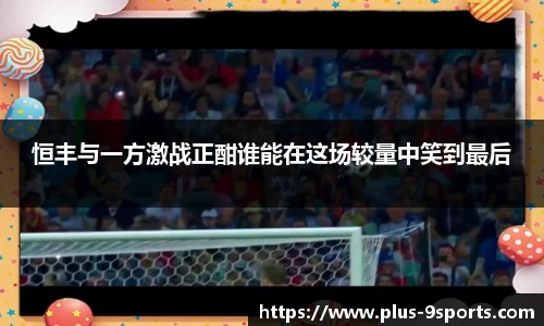 恒丰与一方激战正酣谁能在这场较量中笑到最后