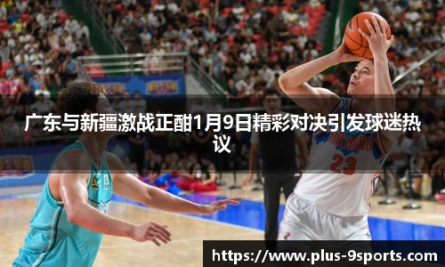 广东与新疆激战正酣1月9日精彩对决引发球迷热议