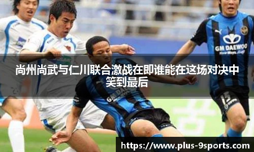 尚州尚武与仁川联合激战在即谁能在这场对决中笑到最后